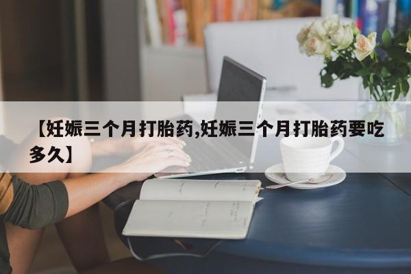 购买米非司酮片的联系方式【妊娠三个月打胎药,妊娠三个月打胎药要吃多久】