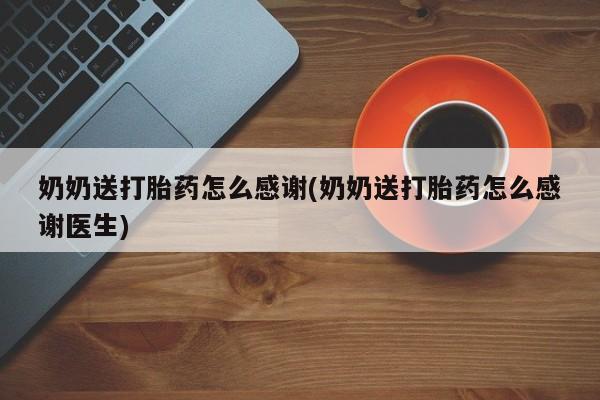 购买米非司酮片的联系方式奶奶送打胎药怎么感谢(奶奶送打胎药怎么感谢医生)