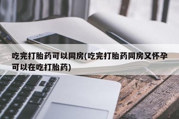 购买米非司酮片的联系方式吃完打胎药可以同房(吃完打胎药同房又怀孕可以在吃打胎药)