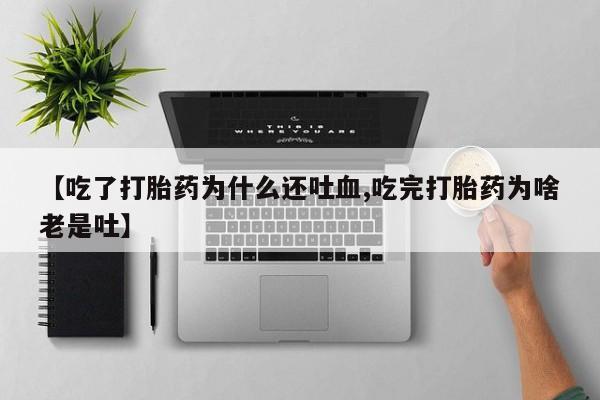 购买米非司酮片的联系方式【吃了打胎药为什么还吐血,吃完打胎药为啥老是吐】