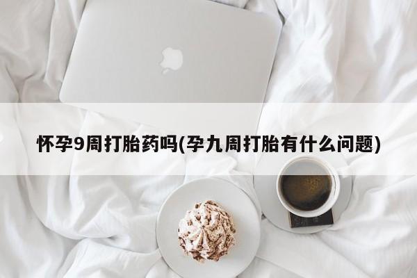 购买米非司酮片的联系方式怀孕9周打胎药吗(孕九周打胎有什么问题)