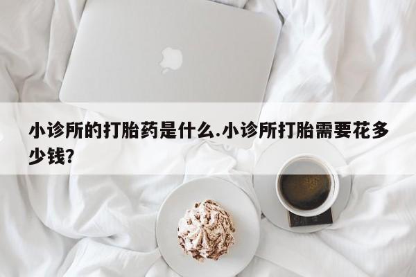 购买米非司酮片的联系方式小诊所的打胎药是什么.小诊所打胎需要花多少钱？