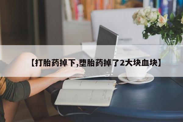 购买米非司酮片的联系方式【打胎药掉下,堕胎药掉了2大块血块】