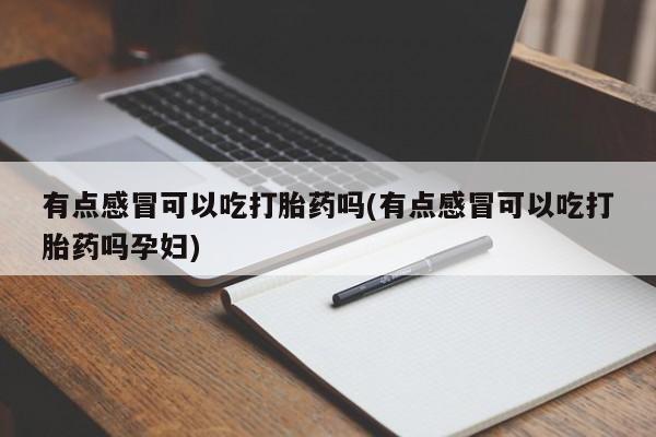 购买米非司酮片的联系方式有点感冒可以吃打胎药吗(有点感冒可以吃打胎药吗孕妇)