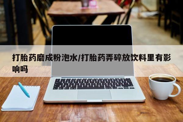 购买米非司酮片的联系方式打胎药磨成粉泡水/打胎药弄碎放饮料里有影响吗