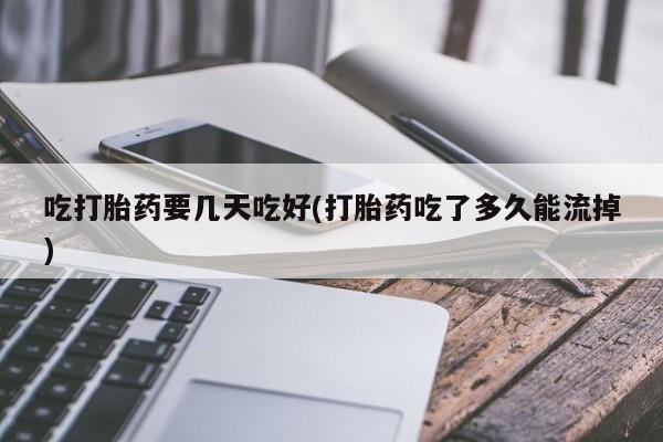 购买米非司酮片的联系方式吃打胎药要几天吃好(打胎药吃了多久能流掉)