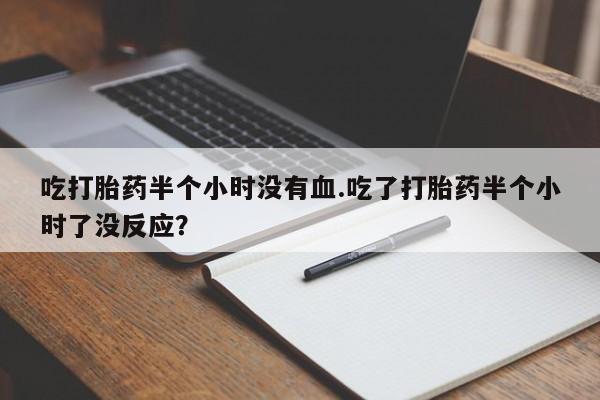 购买米非司酮片的联系方式吃打胎药半个小时没有血.吃了打胎药半个小时了没反应？