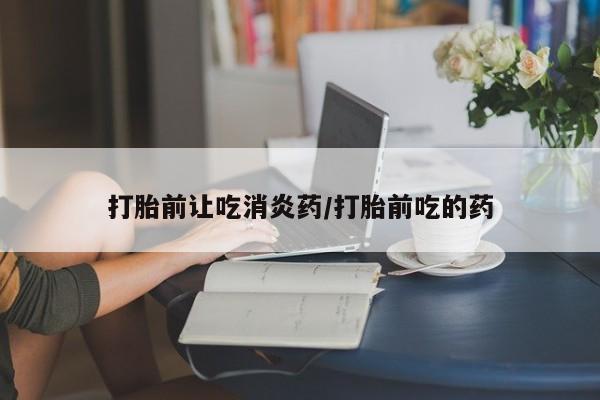 购买米非司酮片的联系方式打胎前让吃消炎药/打胎前吃的药