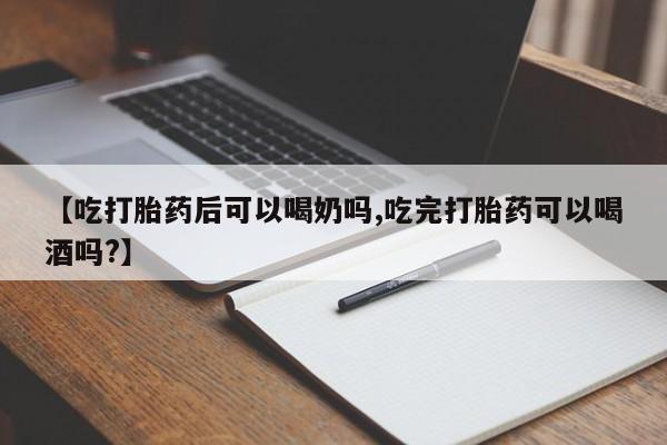 购买米非司酮片的联系方式【吃打胎药后可以喝奶吗,吃完打胎药可以喝酒吗?】