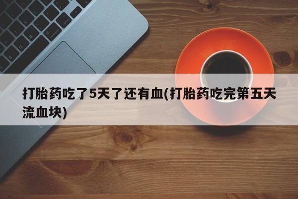 购买米非司酮片的联系方式打胎药吃了5天了还有血(打胎药吃完第五天流血块)