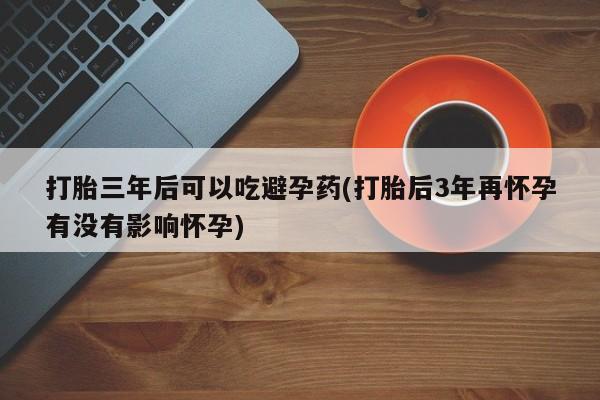 购买米非司酮片的联系方式打胎三年后可以吃避孕药(打胎后3年再怀孕有没有影响怀孕)