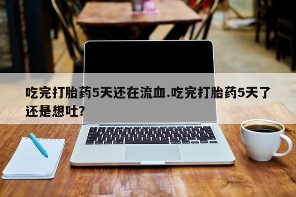 购买米非司酮片的联系方式吃完打胎药5天还在流血.吃完打胎药5天了还是想吐？
