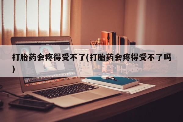 购买米非司酮片的联系方式打胎药会疼得受不了(打胎药会疼得受不了吗)