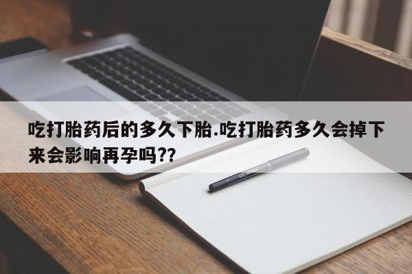 购买米非司酮片的联系方式吃打胎药后的多久下胎.吃打胎药多久会掉下来会影响再孕吗?？