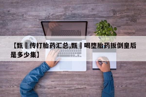 购买米非司酮片的联系方式【甄嬛传打胎药汇总,甄嬛喝堕胎药扳倒皇后是多少集】