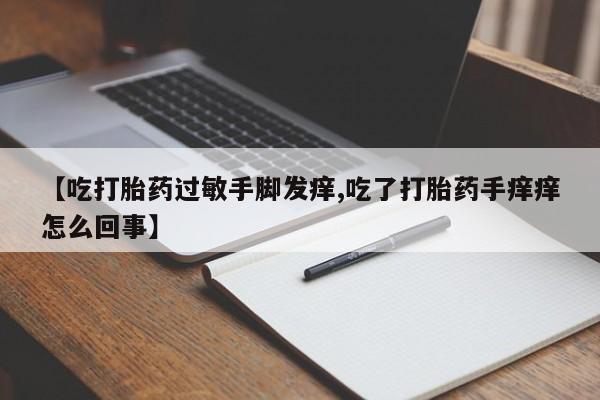 购买米非司酮片的联系方式【吃打胎药过敏手脚发痒,吃了打胎药手痒痒怎么回事】
