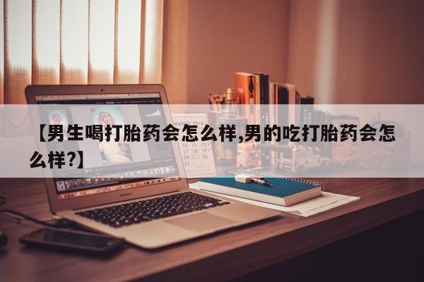 购买米非司酮片的联系方式【男生喝打胎药会怎么样,男的吃打胎药会怎么样?】