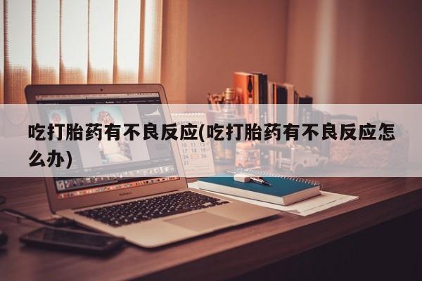 购买米非司酮片的联系方式吃打胎药有不良反应(吃打胎药有不良反应怎么办)
