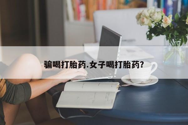 购买米非司酮片的联系方式骗喝打胎药.女子喝打胎药？