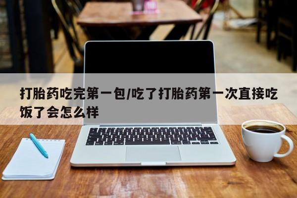 购买米非司酮片的联系方式打胎药吃完第一包/吃了打胎药第一次直接吃饭了会怎么样