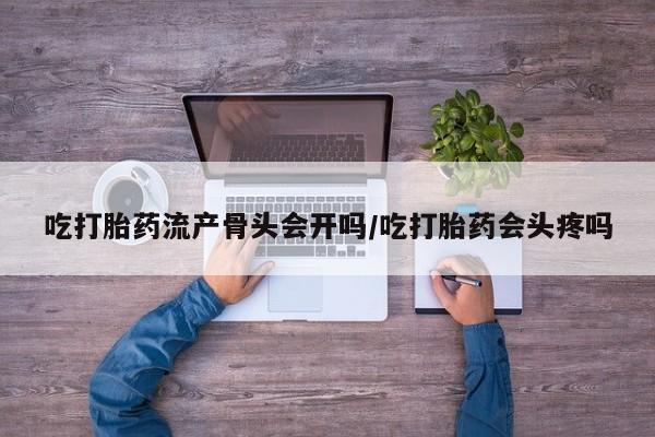 购买米非司酮片的联系方式吃打胎药流产骨头会开吗/吃打胎药会头疼吗