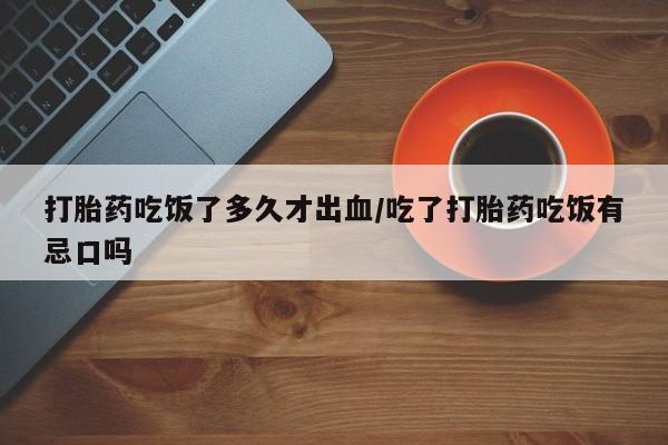 购买米非司酮片的联系方式打胎药吃饭了多久才出血/吃了打胎药吃饭有忌口吗
