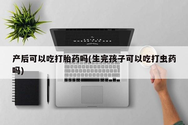 购买米非司酮片的联系方式产后可以吃打胎药吗(生完孩子可以吃打虫药吗)