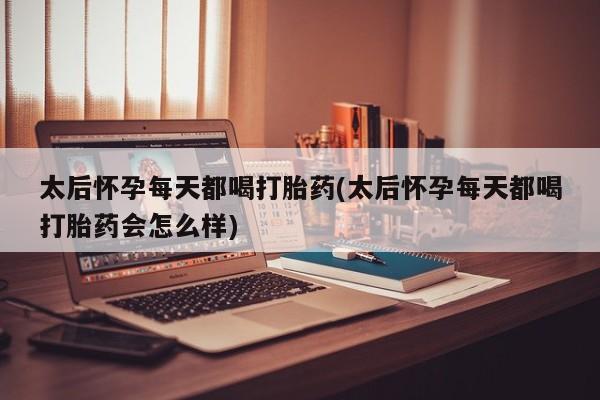 购买米非司酮片的联系方式太后怀孕每天都喝打胎药(太后怀孕每天都喝打胎药会怎么样)