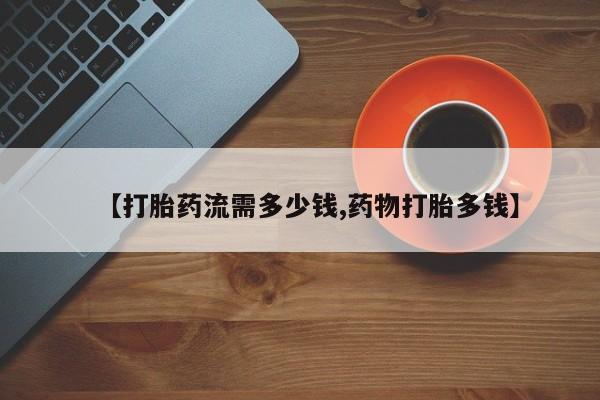 购买米非司酮片的联系方式【打胎药流需多少钱,药物打胎多钱】