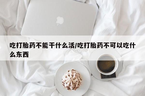 购买米非司酮片的联系方式吃打胎药不能干什么活/吃打胎药不可以吃什么东西