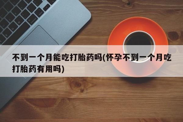 购买米非司酮片的联系方式不到一个月能吃打胎药吗(怀孕不到一个月吃打胎药有用吗)