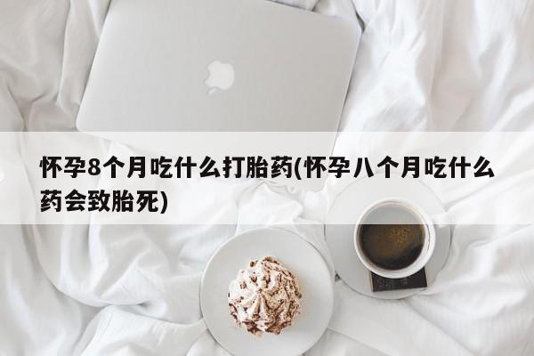 购买米非司酮片的联系方式怀孕8个月吃什么打胎药(怀孕八个月吃什么药会致胎死)