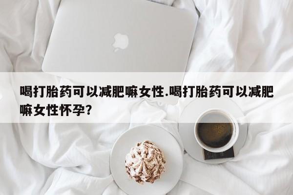 购买米非司酮片的联系方式喝打胎药可以减肥嘛女性.喝打胎药可以减肥嘛女性怀孕？
