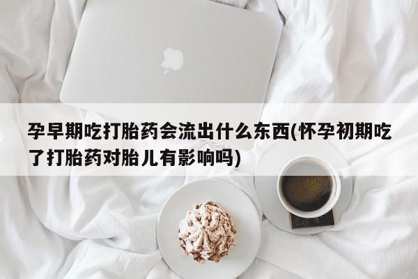 购买米非司酮片的联系方式孕早期吃打胎药会流出什么东西(怀孕初期吃了打胎药对胎儿有影响吗)