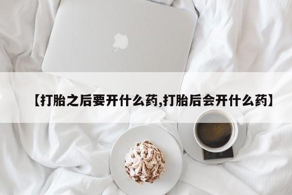 购买米非司酮片的联系方式【打胎之后要开什么药,打胎后会开什么药】