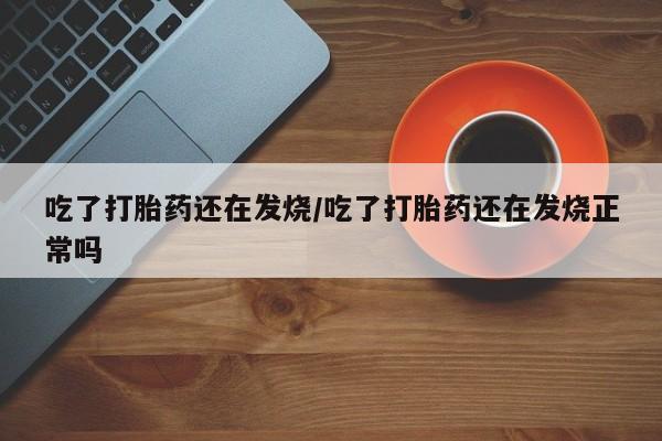 购买米非司酮片的联系方式吃了打胎药还在发烧/吃了打胎药还在发烧正常吗