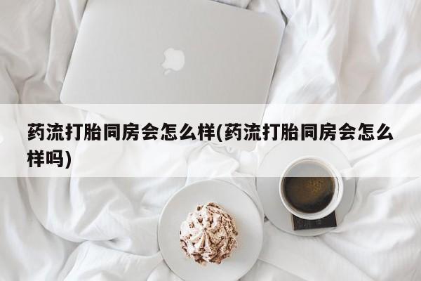 购买米非司酮片的联系方式药流打胎同房会怎么样(药流打胎同房会怎么样吗)