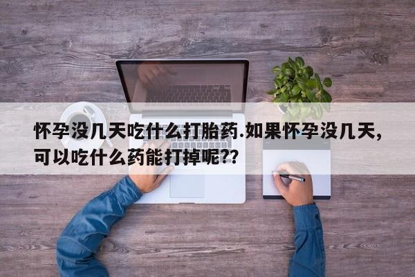 购买米非司酮片的联系方式怀孕没几天吃什么打胎药.如果怀孕没几天,可以吃什么药能打掉呢?？