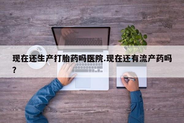 购买米非司酮片的联系方式现在还生产打胎药吗医院.现在还有流产药吗？