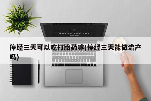 购买米非司酮片的联系方式停经三天可以吃打胎药嘛(停经三天能做流产吗)