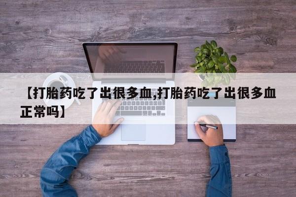 购买米非司酮片的联系方式【打胎药吃了出很多血,打胎药吃了出很多血正常吗】