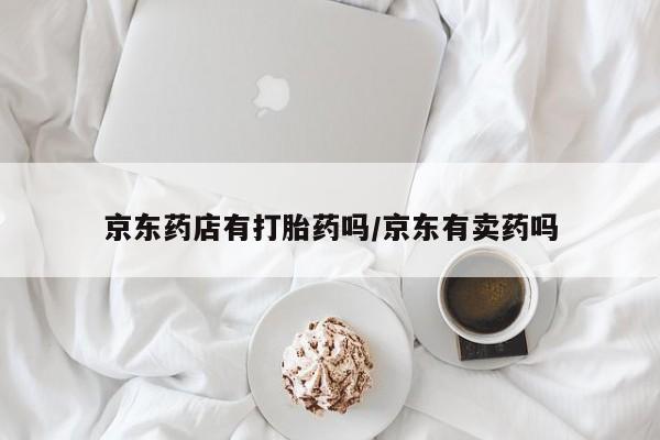 购买米非司酮片的联系方式京东药店有打胎药吗/京东有卖药吗