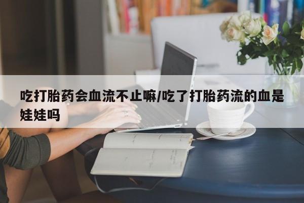 购买米非司酮片的联系方式吃打胎药会血流不止嘛/吃了打胎药流的血是娃娃吗