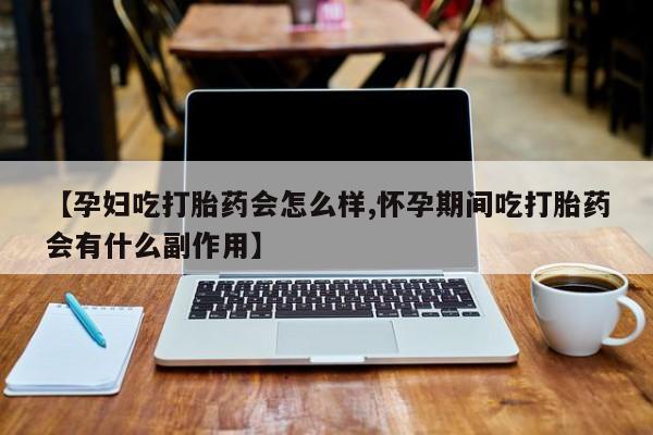 购买米非司酮片的联系方式【孕妇吃打胎药会怎么样,怀孕期间吃打胎药会有什么副作用】