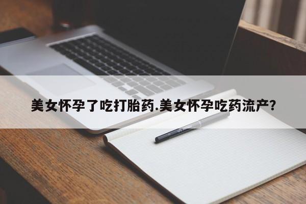 购买米非司酮片的联系方式美女怀孕了吃打胎药.美女怀孕吃药流产？