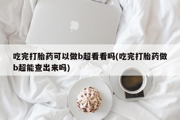 购买米非司酮片的联系方式吃完打胎药可以做b超看看吗(吃完打胎药做b超能查出来吗)