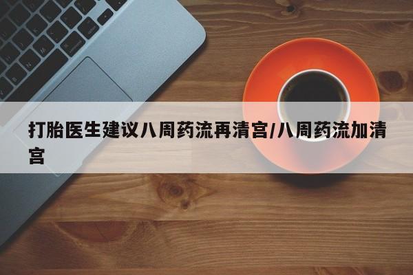 购买米非司酮片的联系方式打胎医生建议八周药流再清宫/八周药流加清宫
