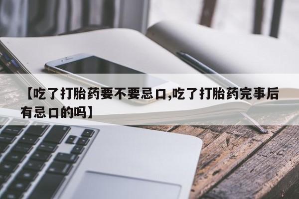 购买米非司酮片的联系方式【吃了打胎药要不要忌口,吃了打胎药完事后有忌口的吗】