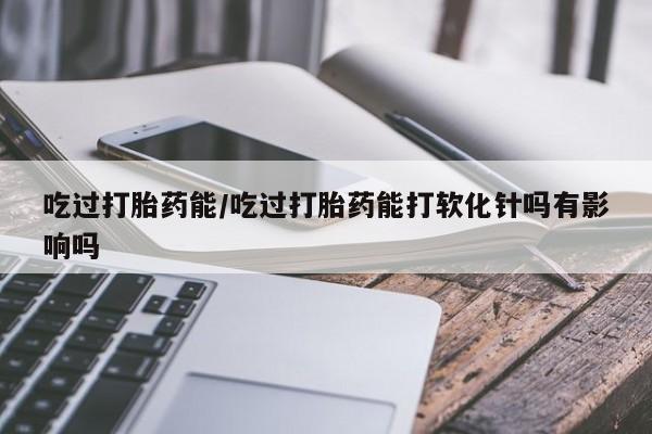 购买米非司酮片的联系方式吃过打胎药能/吃过打胎药能打软化针吗有影响吗