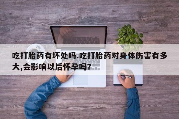 购买米非司酮片的联系方式吃打胎药有坏处吗.吃打胎药对身体伤害有多大,会影响以后怀孕吗？